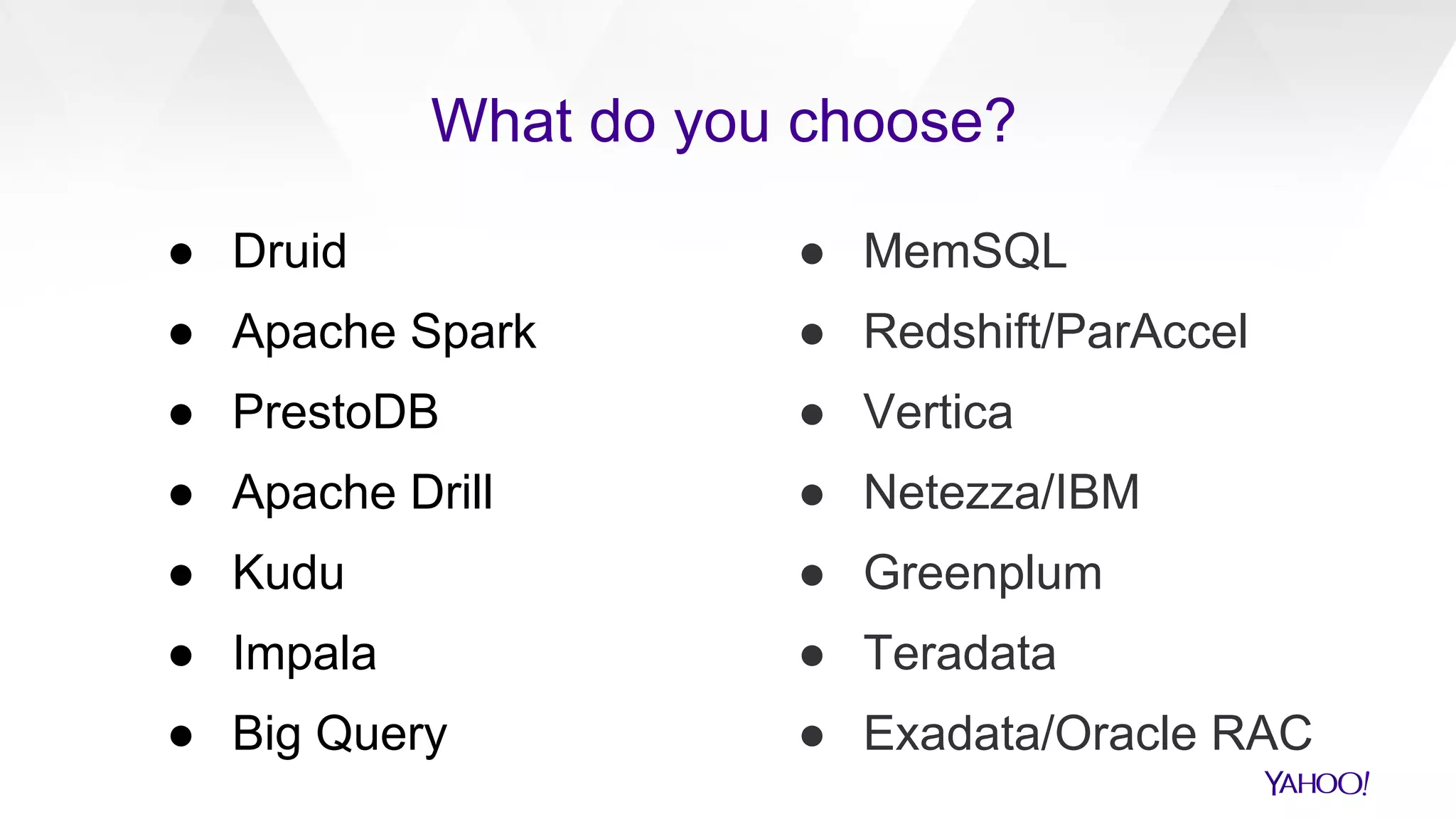 ● Druid
● Apache Spark
● PrestoDB
● Apache Drill
● Kudu
● Impala
● Big Query
What do you choose?
● MemSQL
● Redshift/ParAccel
● Vertica
● Netezza/IBM
● Greenplum
● Teradata
● Exadata/Oracle RAC
 