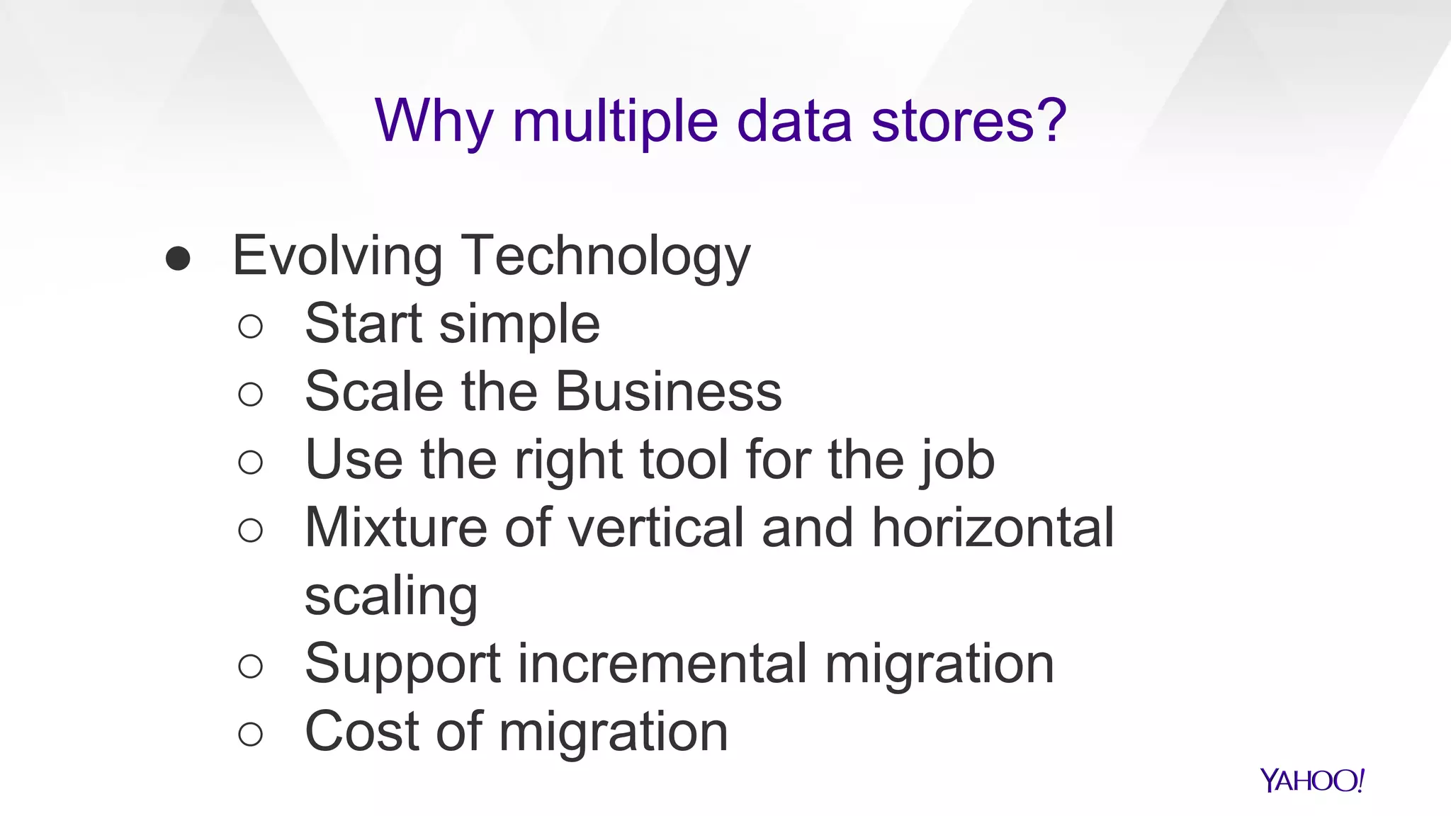 ● Evolving Technology
○ Start simple
○ Scale the Business
○ Use the right tool for the job
○ Mixture of vertical and horizontal
scaling
○ Support incremental migration
○ Cost of migration
Why multiple data stores?
 