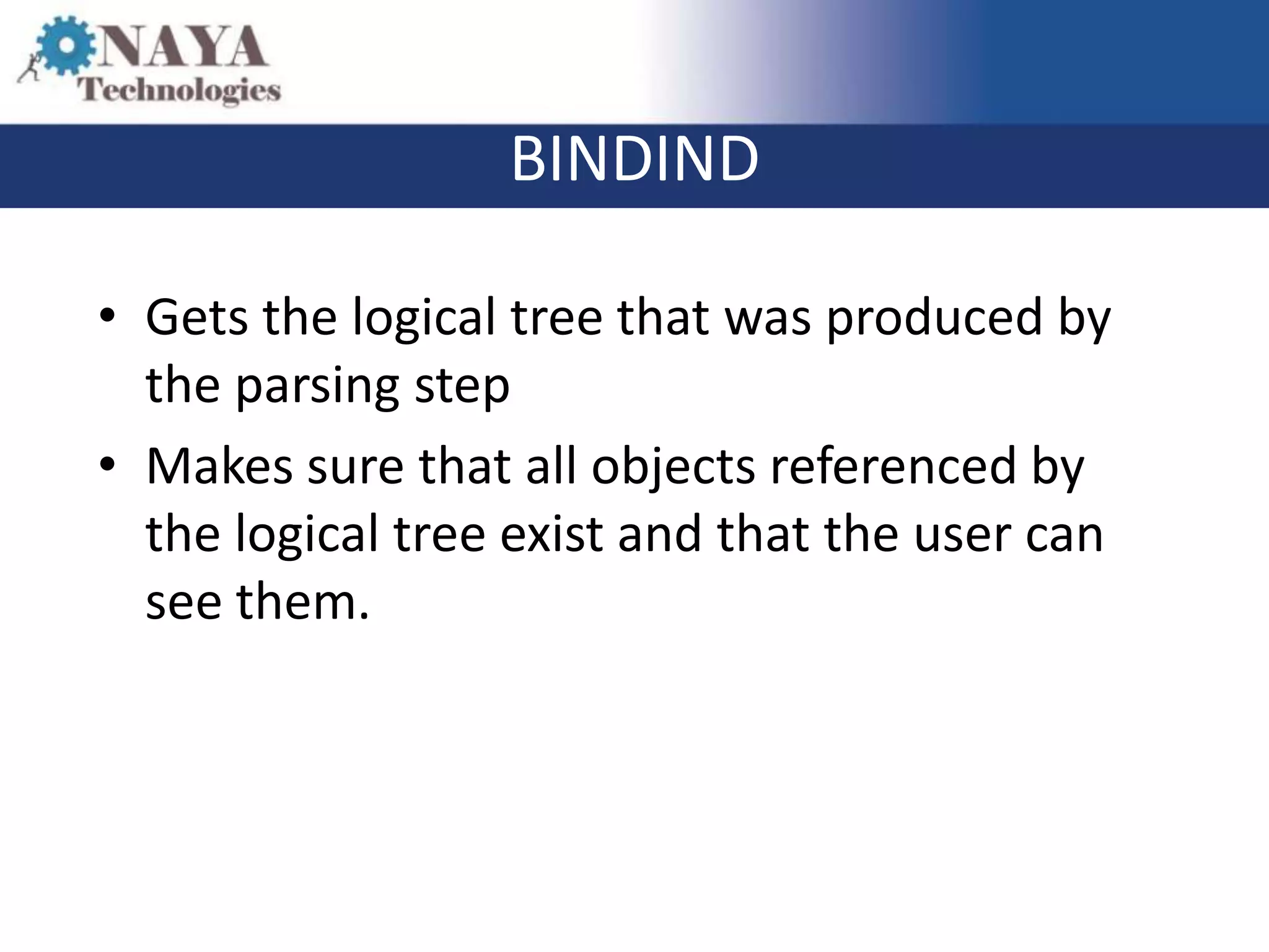 BINDIND

• Gets the logical tree that was produced by
  the parsing step
• Makes sure that all objects referenced by
  the logical tree exist and that the user can
  see them.
 
