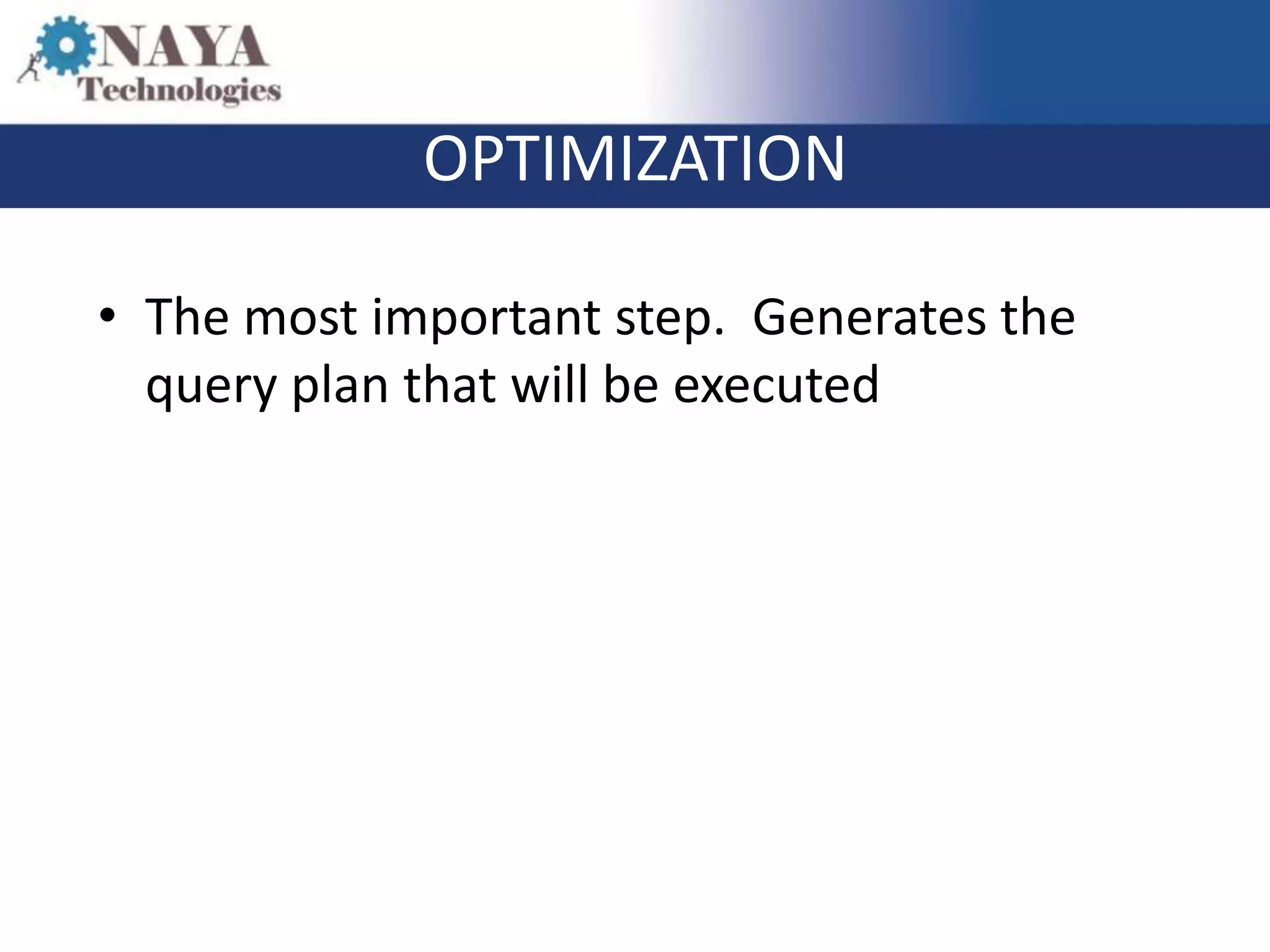 OPTIMIZATION

• The most important step. Generates the
  query plan that will be executed
 