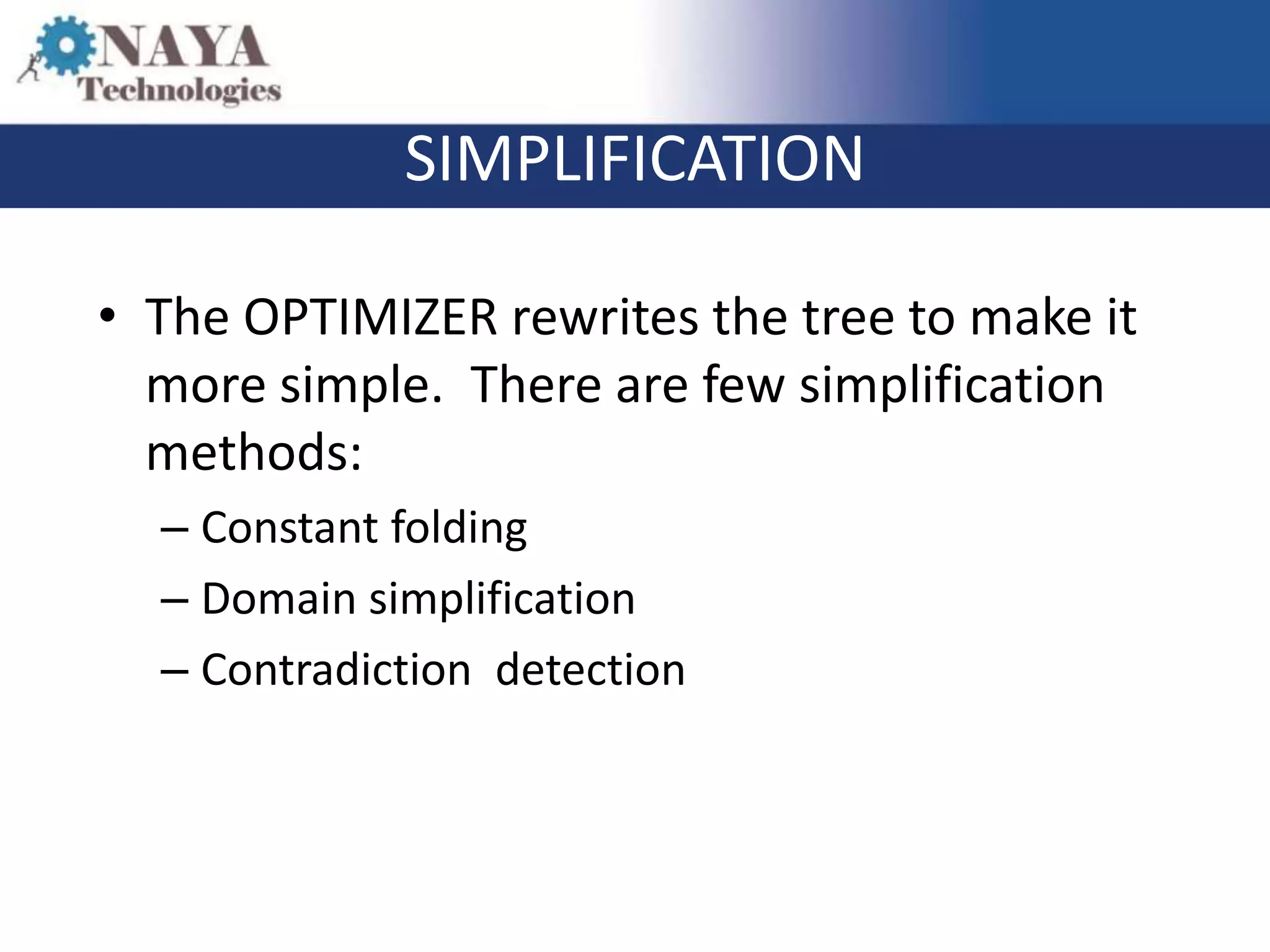 SIMPLIFICATION

• The OPTIMIZER rewrites the tree to make it
  more simple. There are few simplification
  methods:
  – Constant folding
  – Domain simplification
  – Contradiction detection
 