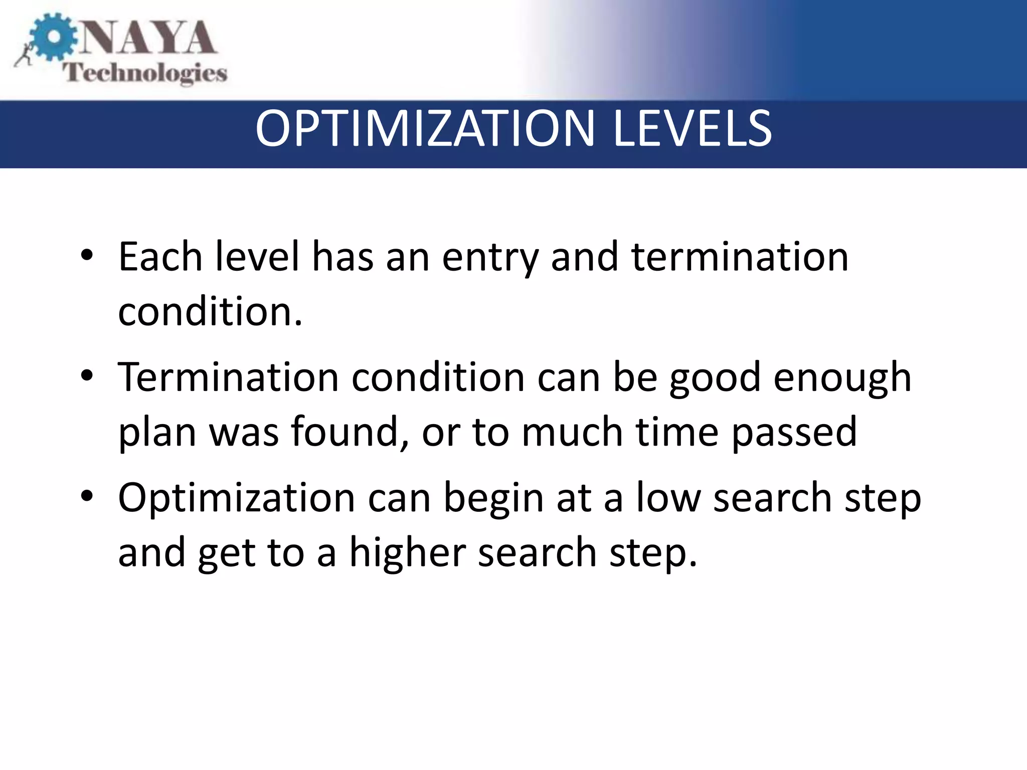 OPTIMIZATION LEVELS

• Each level has an entry and termination
  condition.
• Termination condition can be good enough
  plan was found, or to much time passed
• Optimization can begin at a low search step
  and get to a higher search step.
 