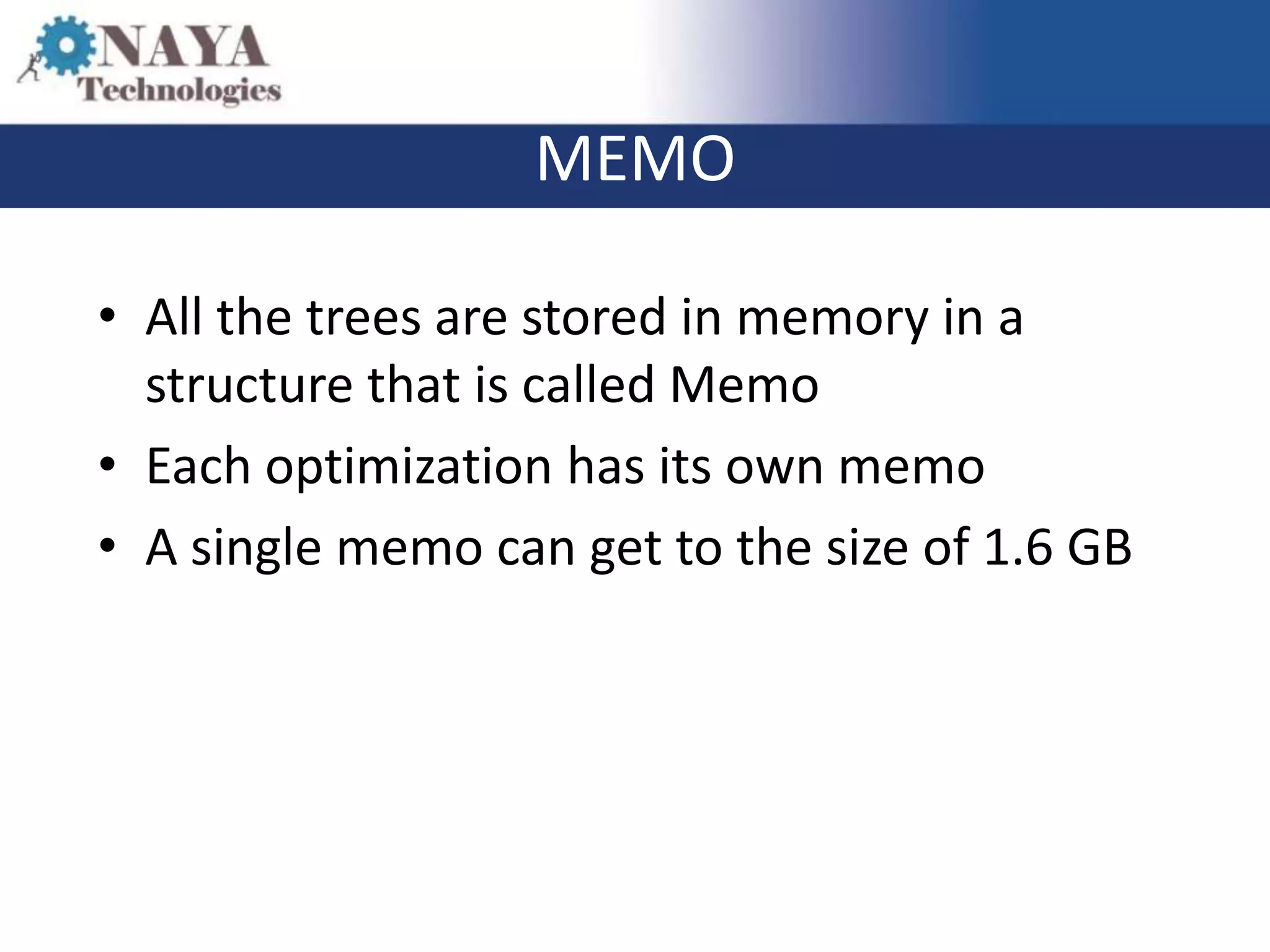 MEMO

• All the trees are stored in memory in a
  structure that is called Memo
• Each optimization has its own memo
• A single memo can get to the size of 1.6 GB
 