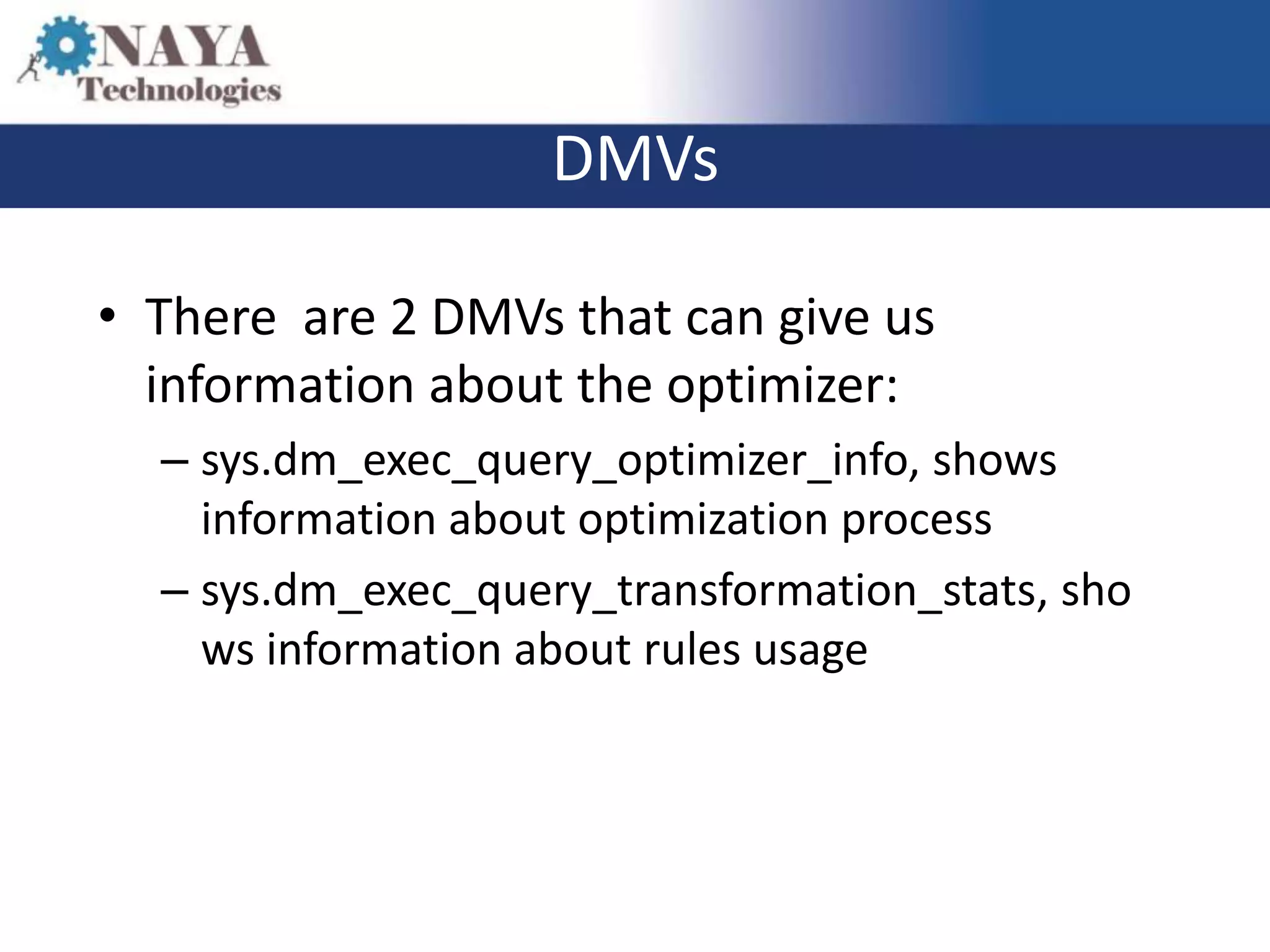 DMVs

• There are 2 DMVs that can give us
  information about the optimizer:
  – sys.dm_exec_query_optimizer_info, shows
    information about optimization process
  – sys.dm_exec_query_transformation_stats, sho
    ws information about rules usage
 