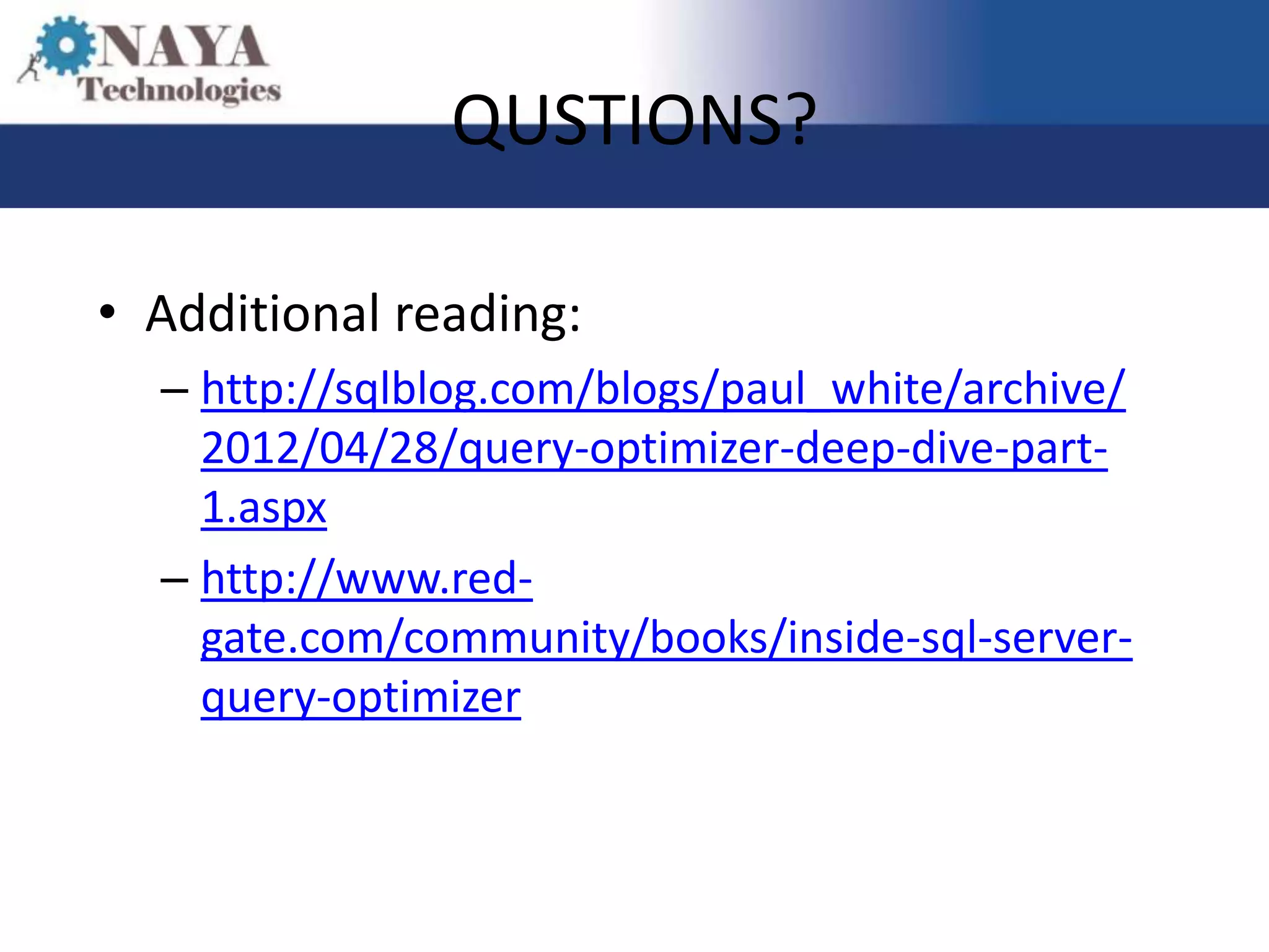 QUSTIONS?

• Additional reading:
  – http://sqlblog.com/blogs/paul_white/archive/
    2012/04/28/query-optimizer-deep-dive-part-
    1.aspx
  – http://www.red-
    gate.com/community/books/inside-sql-server-
    query-optimizer
 