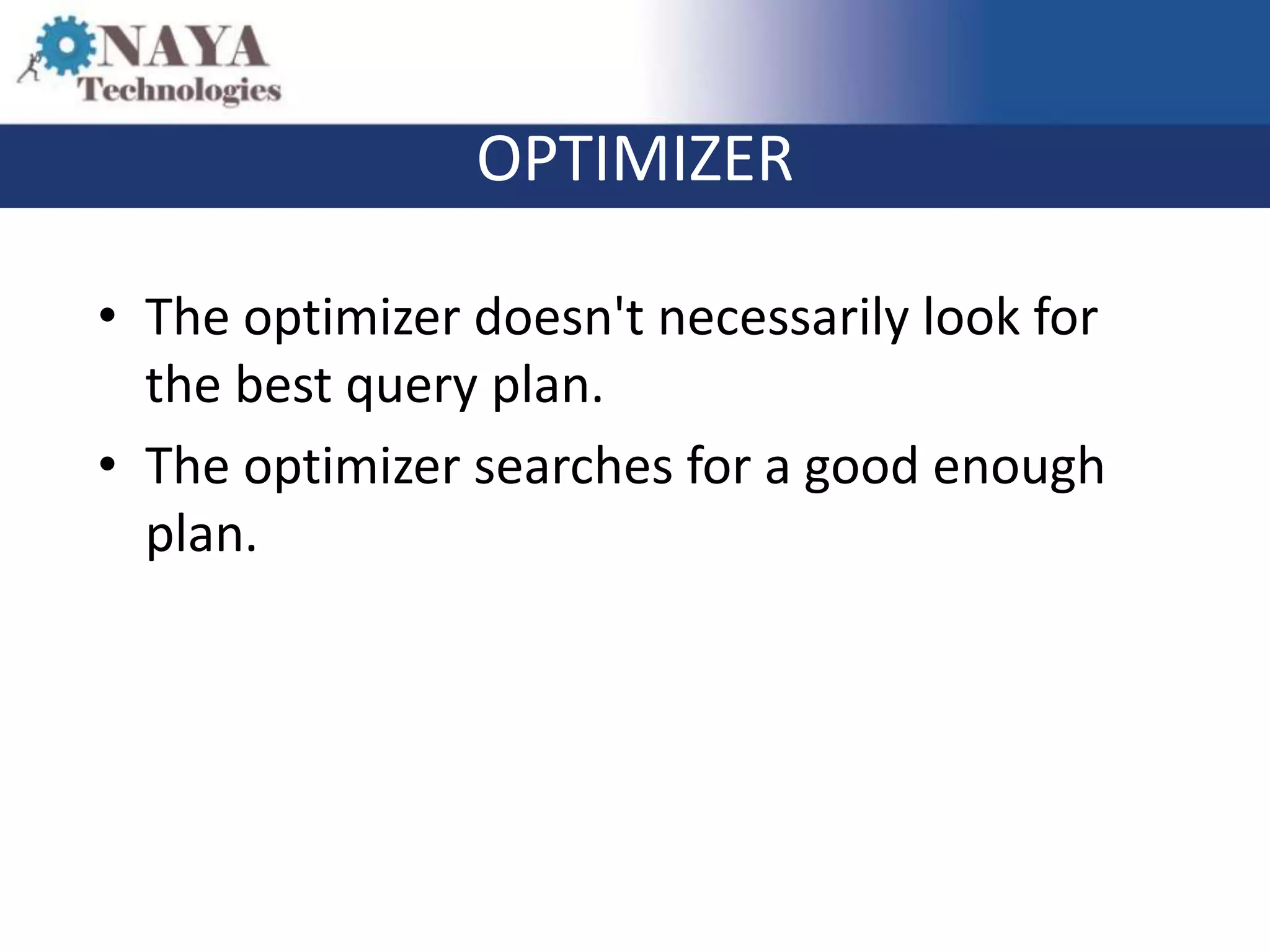 OPTIMIZER

• The optimizer doesn't necessarily look for
  the best query plan.
• The optimizer searches for a good enough
  plan.
 