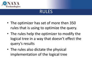 RULES

• The optimizer has set of more then 350
  rules that is using to optimize the query.
• The rules help the optimizer to modify the
  logical tree in a way that doesn’t effect the
  query’s results
• The rules also dictate the physical
  implementation of the logical tree
 