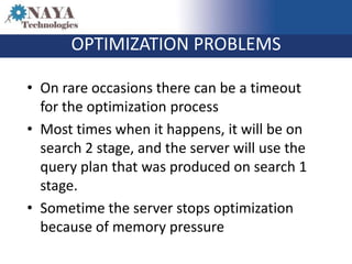 OPTIMIZATION PROBLEMS

• On rare occasions there can be a timeout
  for the optimization process
• Most times when it happens, it will be on
  search 2 stage, and the server will use the
  query plan that was produced on search 1
  stage.
• Sometime the server stops optimization
  because of memory pressure
 