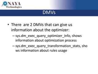 DMVs

• There are 2 DMVs that can give us
  information about the optimizer:
  – sys.dm_exec_query_optimizer_info, shows
    information about optimization process
  – sys.dm_exec_query_transformation_stats, sho
    ws information about rules usage
 