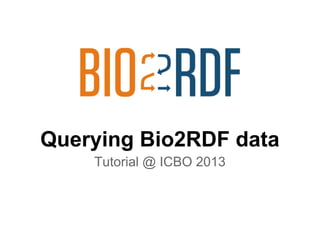 Querying Bio2RDF data
Tutorial @ ICBO 2013
 