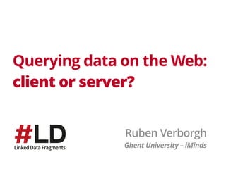 Querying data on the Web: 
client or server?
Ruben Verborgh
Ghent University – iMinds
 