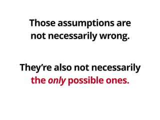 Those assumptions are 
not necessarily wrong.
They’re also not necessarily 
the only possible ones.
 
