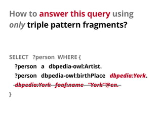 How to answer this query using 
only triple pattern fragments?
SELECT ?person WHERE {
?person a dbpedia-owl:Artist.
?perso...