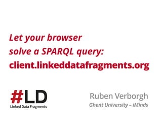 Let your browser 
solve a SPARQL query: 
client.linkeddatafragments.org
Ruben Verborgh
Ghent University – iMinds
 