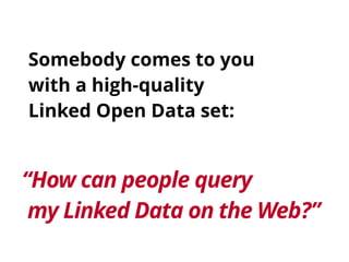 Somebody comes to you 
with a high-quality 
Linked Open Data set: 
“How can people query 
my Linked Data on the Web?” 
 