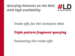 Querying datasets on the Web 
with high availability 
Trade-offs for the Semantic Web 
Triple pattern fragment querying 
Evaluating the trade-offs 
 