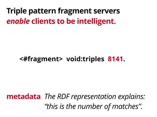 Triple pattern fragment servers 
enable clients to be intelligent. 
<#fragment> void:triples 8141. 
The RDF representation explains: 
“this is the number of matches”. 
metadata 
 