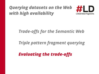 Querying datasets on the Web 
with high availability 
Trade-offs for the Semantic Web 
Triple pattern fragment querying 
Evaluating the trade-offs 
 