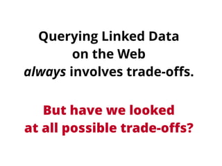 Querying Linked Data 
on the Web 
always involves trade-offs. 
But have we looked 
at all possible trade-offs? 
 