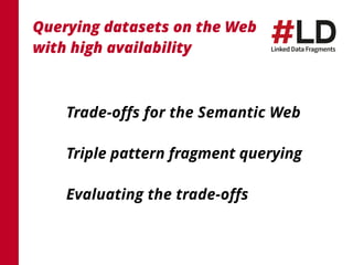 Querying datasets on the Web 
with high availability 
Trade-offs for the Semantic Web 
Triple pattern fragment querying 
Evaluating the trade-offs 
 