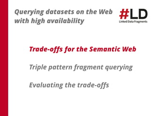 Querying datasets on the Web 
with high availability 
Trade-offs for the Semantic Web 
Triple pattern fragment querying 
Evaluating the trade-offs 
 