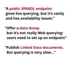 “A public SPARQL endpoint 
gives live querying, but it’s costly 
and has availability issues.” 
“Offer a data dump. 
but i...