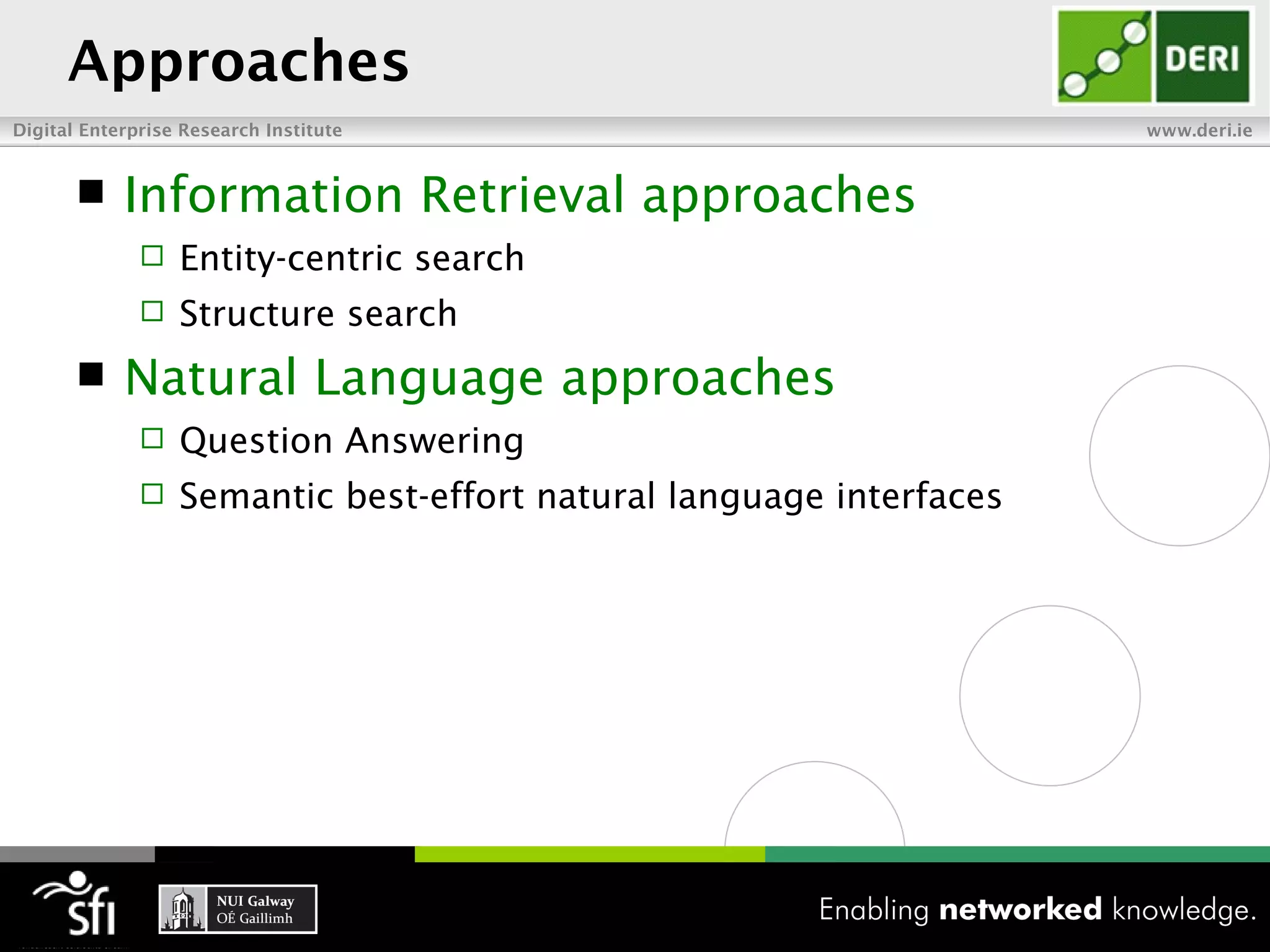 Approaches
Digital Enterprise Research Institute                                www.deri.ie


           Information Retrieval approaches
                 Entity-centric search
                 Structure search
           Natural Language approaches
                 Question Answering
                 Semantic best-effort natural language interfaces
 