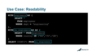 Use Case: Readability
WITH engineers AS (
SELECT *
FROM employees
WHERE dept = ‘engineering’
),
WITH eu_engineers AS AS (
SELECT * FROM engineers
WHERE country IN (‘BG’,’FI’,’DE’)
)
SELECT COUNT(*) FROM eu_engineers
 