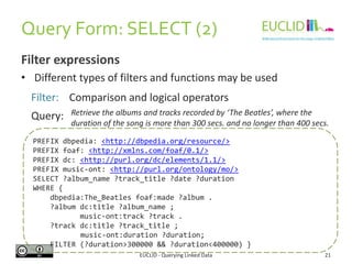 Query Form: ASK
EUCLID - Querying Linked Data 21
• Namespaces are added with the ‘PREFIX’ directive
• Statement patterns t...