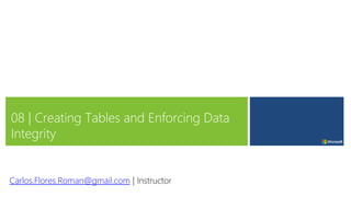 08 | Creating Tables and Enforcing Data
Integrity
Carlos.Flores.Roman@gmail.com | Instructor
 