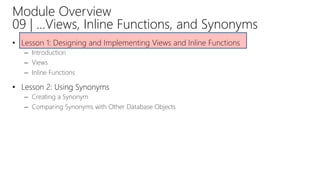 Module Overview
09 | …Views, Inline Functions, and Synonyms
• Lesson 1: Designing and Implementing Views and Inline Functions
– Introduction
– Views
– Inline Functions
• Lesson 2: Using Synonyms
– Creating a Synonym
– Comparing Synonyms with Other Database Objects
 