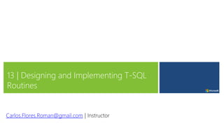 13 | Designing and Implementing T-SQL
Routines
Carlos.Flores.Roman@gmail.com | Instructor
 