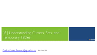16 | Understanding Cursors, Sets, and
Temporary Tables
Carlos.Flores.Roman@gmail.com | Instructor
 