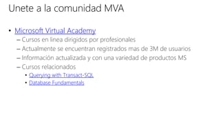 • Microsoft Virtual Academy
– Cursos en linea dirigidos por profesionales
– Actualmente se encuentran registrados mas de 3M de usuarios
– Información actualizada y con una variedad de productos MS
– Cursos relacionados
• Querying with Transact-SQL
• Database Fundamentals
Unete a la comunidad MVA
 