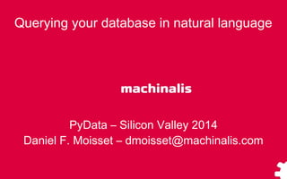 Querying your database in natural language
PyData – Silicon Valley 2014
Daniel F. Moisset – dmoisset@machinalis.com
 