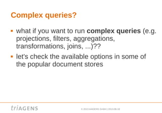 © 2013 triAGENS GmbH | 2013-06-18
Complex queries?
 what if you want to run complex queries (e.g.
projections, filters, aggregations,
transformations, joins, ...)??
 let's check the available options in some of
the popular document stores
 