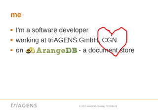 © 2013 triAGENS GmbH | 2013-06-18
me
 I'm a software developer
 working at triAGENS GmbH, CGN
 on - a document store
 