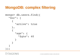 © 2013 triAGENS GmbH | 2013-06-18
MongoDB: complex filtering
mongo> db.users.find({ 
  "$or": [ 
    { 
      "active": true 
    }, 
    { 
      "age": { 
        "$gte": 40 
      } 
    } 
  ]
});
 