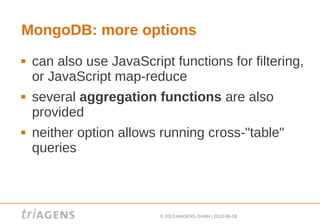 © 2013 triAGENS GmbH | 2013-06-18
MongoDB: more options
 can also use JavaScript functions for filtering,
or JavaScript map-reduce
 several aggregation functions are also
provided
 neither option allows running cross-"table"
queries
 