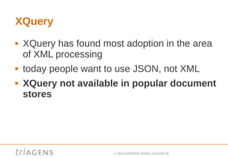 © 2013 triAGENS GmbH | 2013-06-18
XQuery
 XQuery has found most adoption in the area
of XML processing
 today people want to use JSON, not XML
 XQuery not available in popular document
stores
 