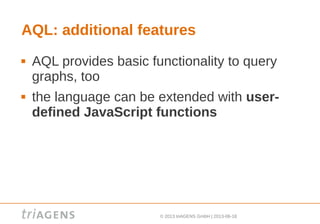 © 2013 triAGENS GmbH | 2013-06-18
AQL: additional features
 AQL provides basic functionality to query
graphs, too
 the language can be extended with user-
defined JavaScript functions
 