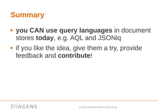 © 2013 triAGENS GmbH | 2013-06-18
Summary
 you CAN use query languages in document
stores today, e.g. AQL and JSONiq
 if you like the idea, give them a try, provide
feedback and contribute!
 