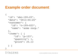 © 2013 triAGENS GmbH | 2013-06-18
Example order document
{ 
  "id": "abc­100­22", 
  "date": "2013­04­26" 
  "customer": {
    "id": "c­199­023",
    "name": "acme corp."
  },
  "items": [ { 
      "id": "p­123",
      "quantity": 1,
      "price": 25.13
  } ]
}  
 
