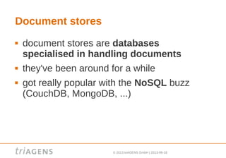 © 2013 triAGENS GmbH | 2013-06-18
Document stores
 document stores are databases
specialised in handling documents
 they've been around for a while
 got really popular with the NoSQL buzz
(CouchDB, MongoDB, ...)
 