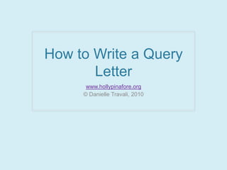 How to Write a Query Letter  www.hollypinafore.org © Danielle Travali, 2010 