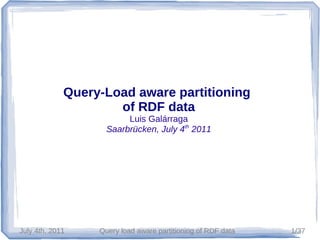 Query-Load aware partitioning
                     of RDF data
                         Luis Galárraga
                    Saarbrücken, July 4th 2011




July 4th, 2011    Query load aware partitioning of RDF data   1/37
 