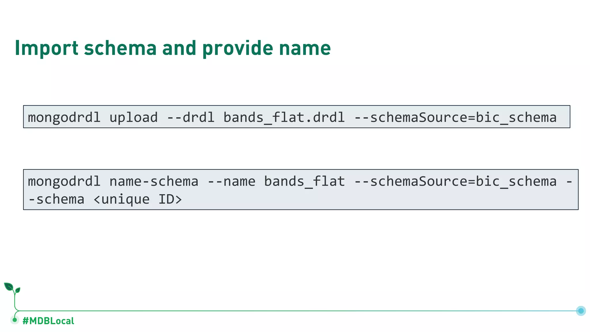 #MDBLocal Import schema and provide name mongodrdl upload --drdl bands_flat.drdl --schemaSource=bic_schema mongodrdl name-schema --name bands_flat --schemaSource=bic_schema - -schema <unique ID> 