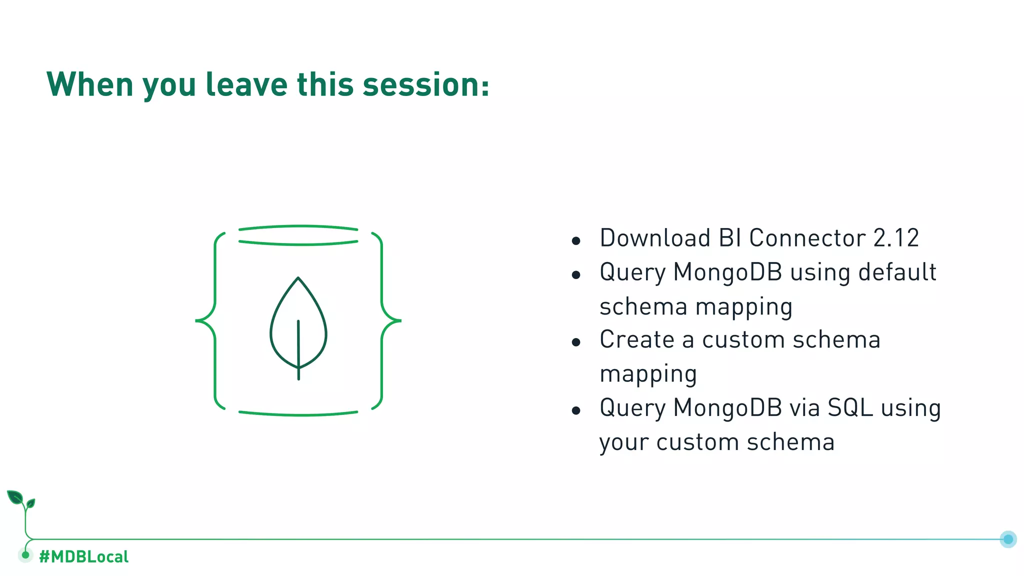 #MDBLocal ● Download BI Connector 2.12 ● Query MongoDB using default schema mapping ● Create a custom schema mapping ● Query MongoDB via SQL using your custom schema When you leave this session: 
