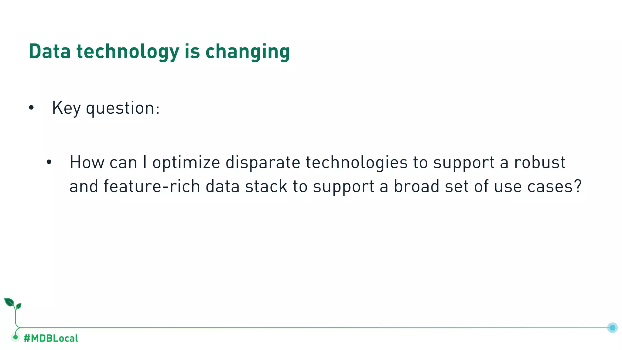 #MDBLocal Data technology is changing • Key question: • How can I optimize disparate technologies to support a robust and feature-rich data stack to support a broad set of use cases? 