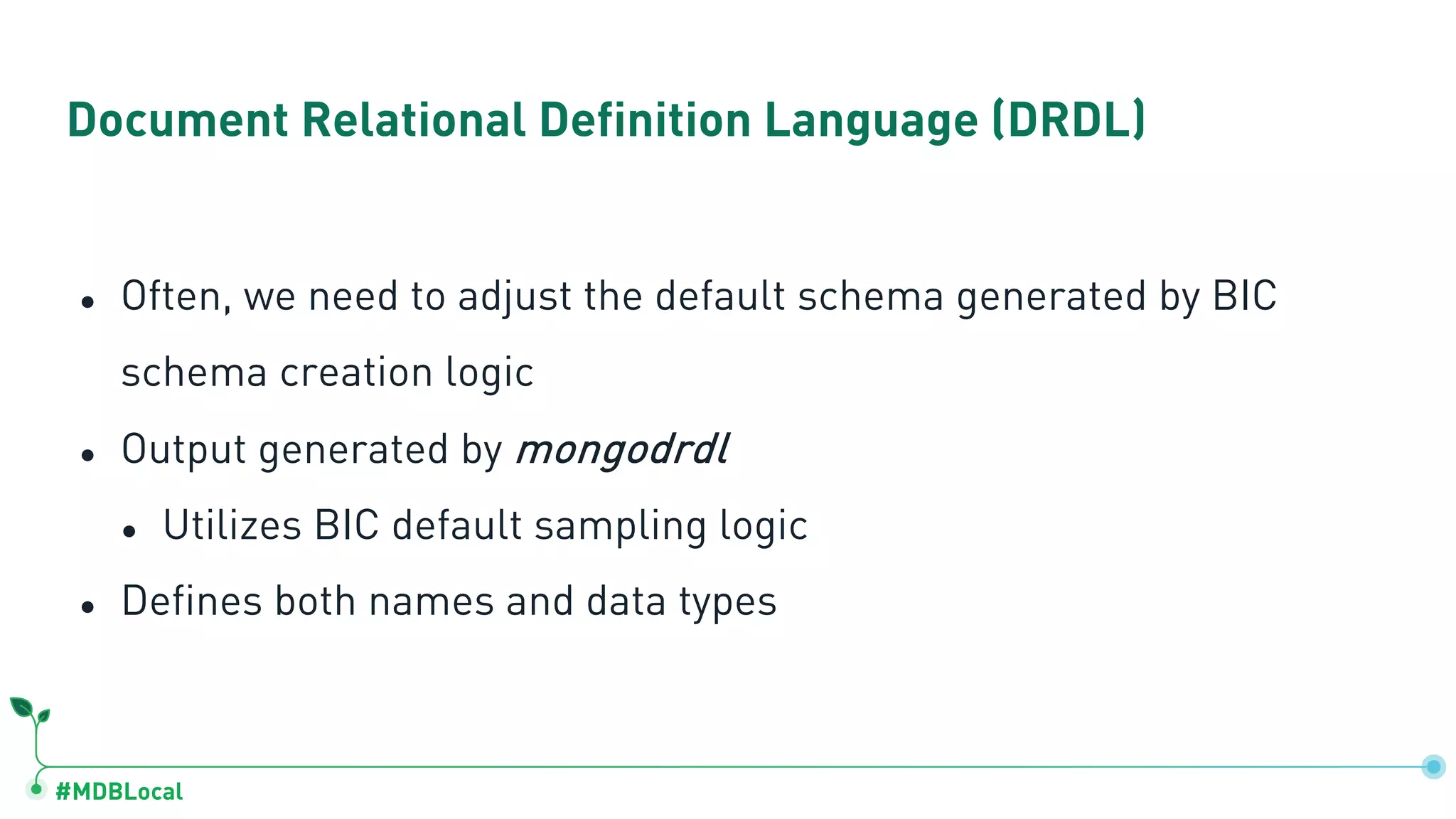 #MDBLocal
Document Relational Definition Language (DRDL)
● Often, we need to adjust the default schema generated by BIC
schema creation logic
● Output generated by mongodrdl
● Utilizes BIC default sampling logic
● Defines both names and data types
 